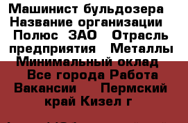 Машинист бульдозера › Название организации ­ Полюс, ЗАО › Отрасль предприятия ­ Металлы › Минимальный оклад ­ 1 - Все города Работа » Вакансии   . Пермский край,Кизел г.